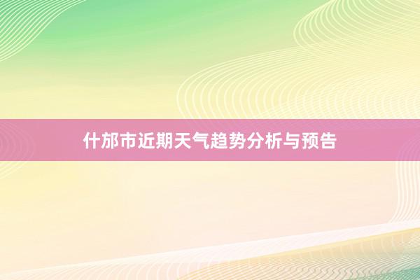 什邡市近期天气趋势分析与预告