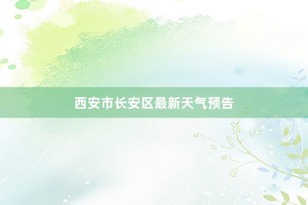 西安市长安区最新天气预告