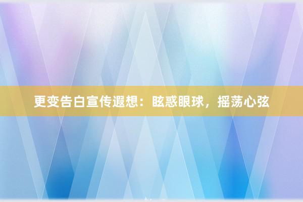 更变告白宣传遐想：眩惑眼球，摇荡心弦