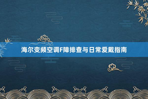 海尔变频空调F障排查与日常爱戴指南